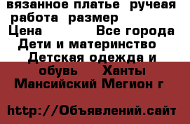 вязанное платье. ручеая работа. размер 116-122. › Цена ­ 4 800 - Все города Дети и материнство » Детская одежда и обувь   . Ханты-Мансийский,Мегион г.